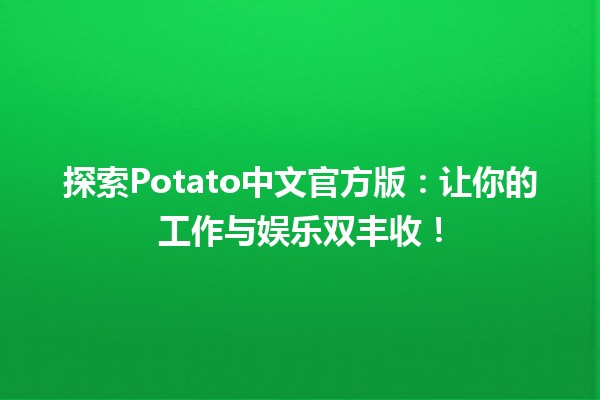 🎮探索Potato中文官方版：让你的工作与娱乐双丰收！🚀