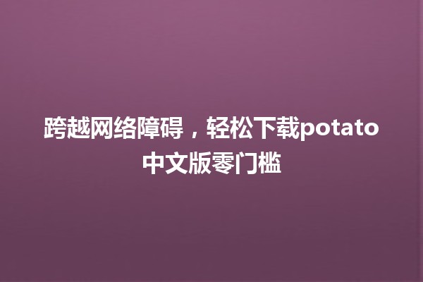 跨越网络障碍，轻松下载potato中文版零门槛 🚀