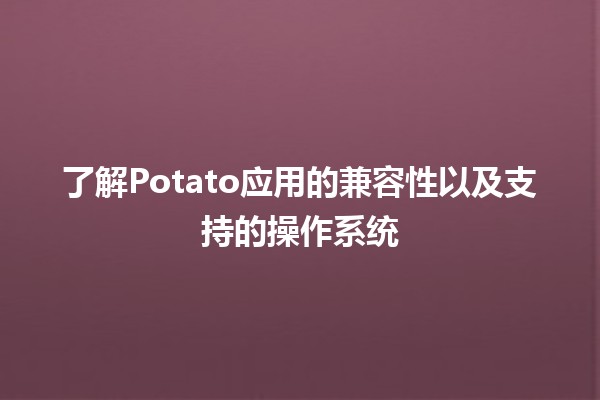 🌟了解Potato应用的兼容性以及支持的操作系统🖥️