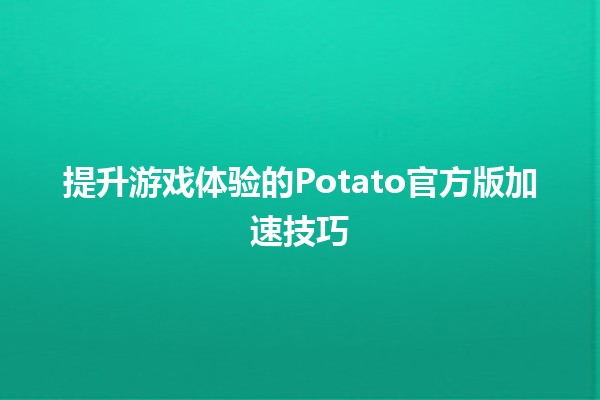 🥔 提升游戏体验的Potato官方版加速技巧🎮