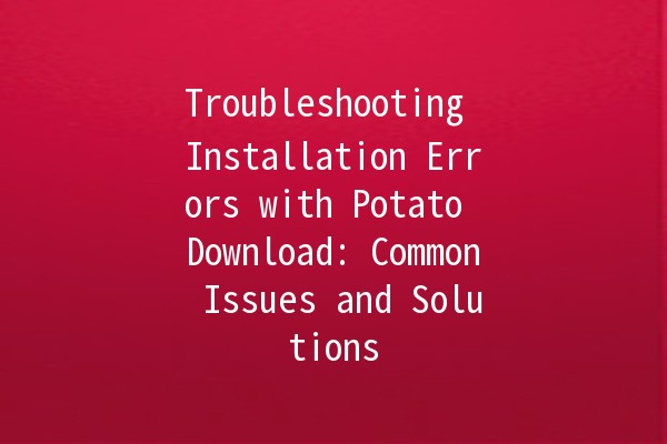 Troubleshooting Installation Errors with Potato Download: Common Issues and Solutions 🚀💻