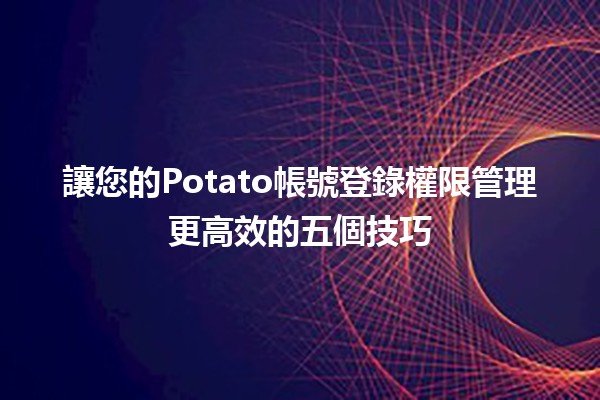 🌟 讓您的Potato帳號登錄權限管理更高效的五個技巧