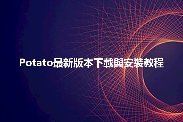 🥔 Potato最新版本下載與安裝教程 🚀