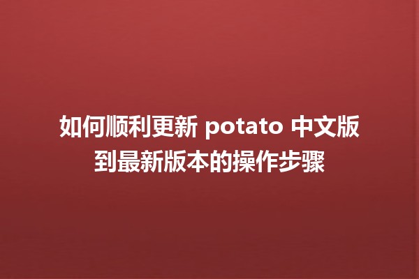 如何顺利更新 potato 中文版到最新版本的操作步骤 🚀🍟