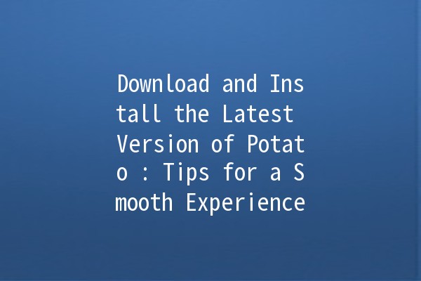 Download and Install the Latest Version of Potato 🍟: Tips for a Smooth Experience