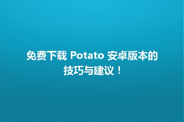 📱 免费下载 Potato 安卓版本的技巧与建议！