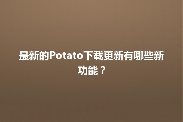 最新的Potato下载更新有哪些新功能？🚀✨