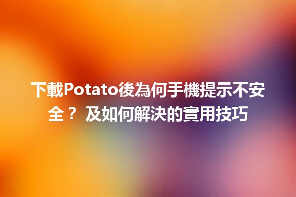 下載Potato後為何手機提示不安全？📱⚠️ 及如何解決的實用技巧