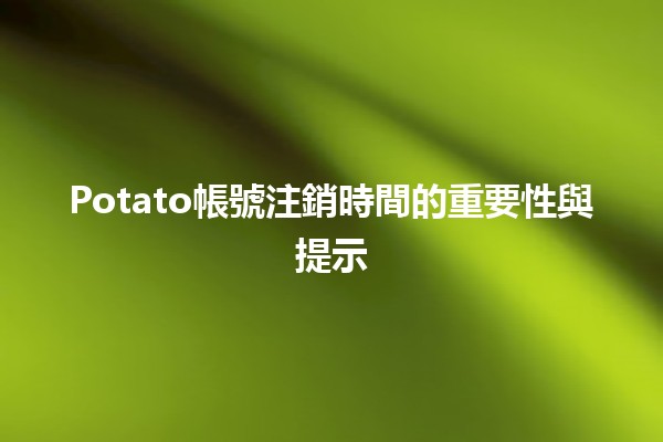 Potato帳號注銷時間的重要性與提示 🥔⏳