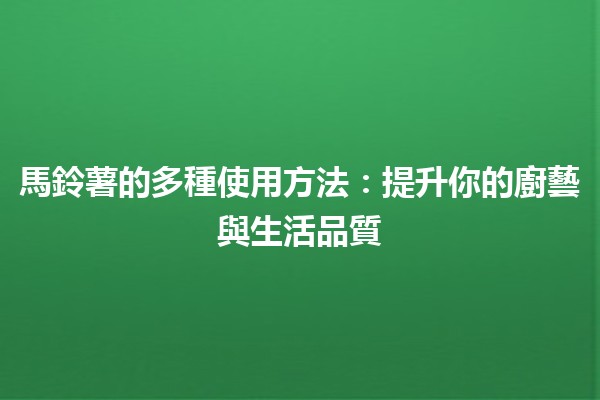 馬鈴薯的多種使用方法🥔：提升你的廚藝與生活品質