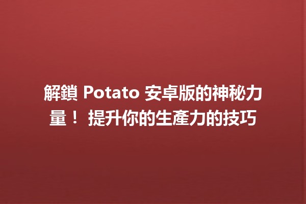 🥔 解鎖 Potato 安卓版的神秘力量！🚀 提升你的生產力的技巧