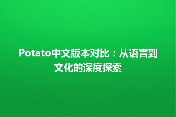 Potato中文版本对比：从语言到文化的深度探索 🥔🌏