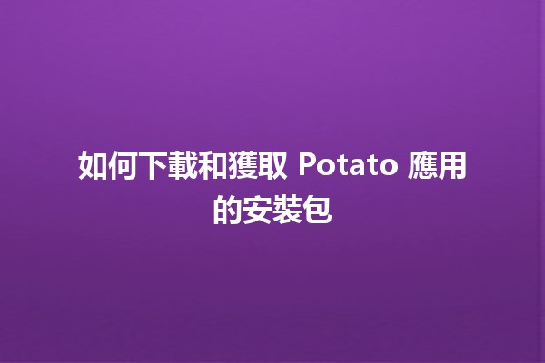 如何下載和獲取 Potato 應用的安裝包 🥔📥