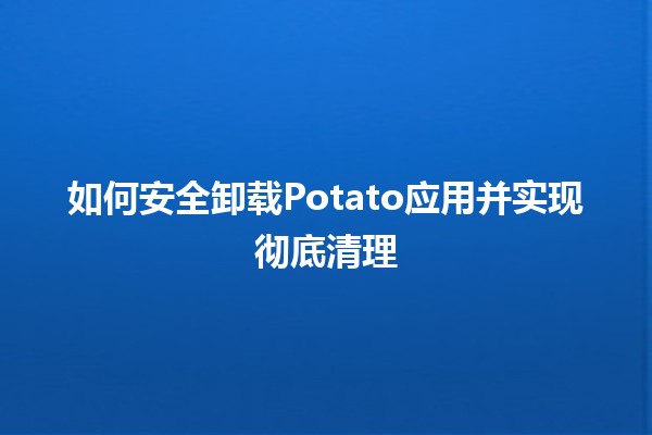 如何安全卸载Potato应用并实现彻底清理🗑️✨