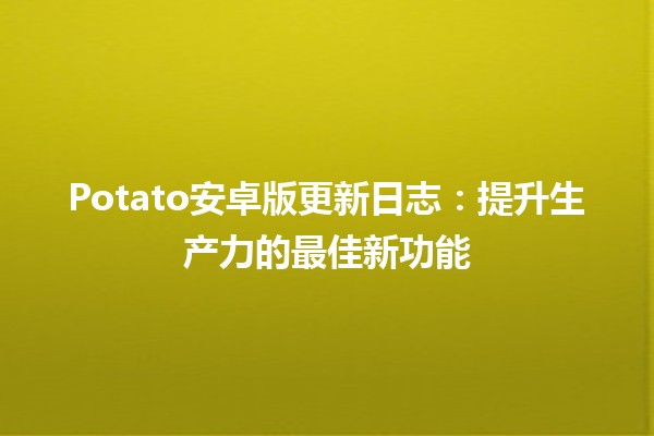 Potato安卓版更新日志🍟：提升生产力的最佳新功能