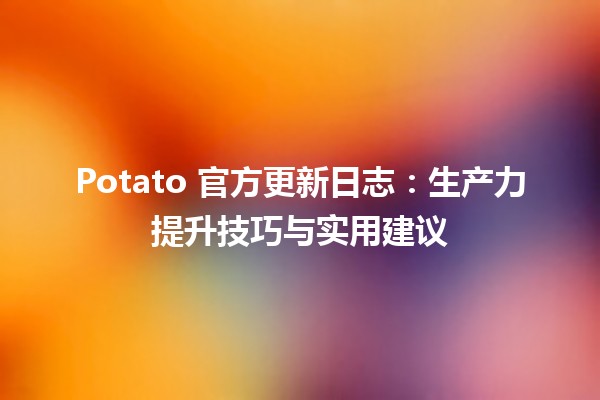 🥔 Potato 官方更新日志：生产力提升技巧与实用建议