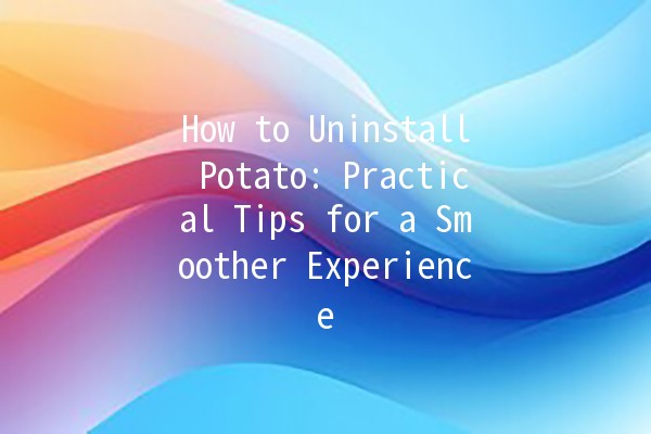 How to Uninstall Potato: Practical Tips for a Smoother Experience 🚀🥔