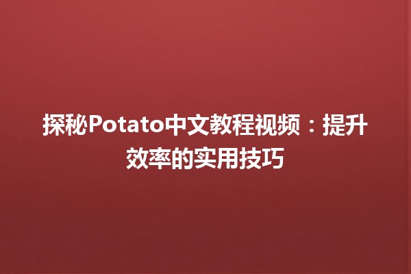 🤖 探秘Potato中文教程视频：提升效率的实用技巧💡