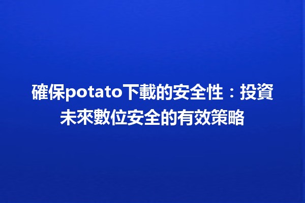 確保potato下載的安全性🛡️：投資未來數位安全的有效策略