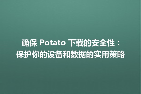 🚀 确保 Potato 下载的安全性：保护你的设备和数据的实用策略🛡️