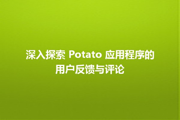 🍟 深入探索 Potato 应用程序的用户反馈与评论 🌟