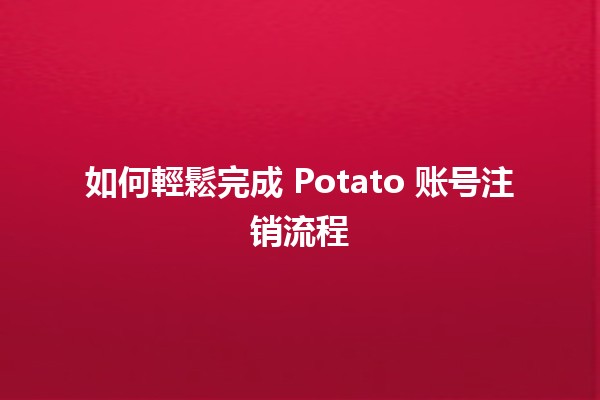 如何輕鬆完成 Potato 账号注销流程 💻✂️