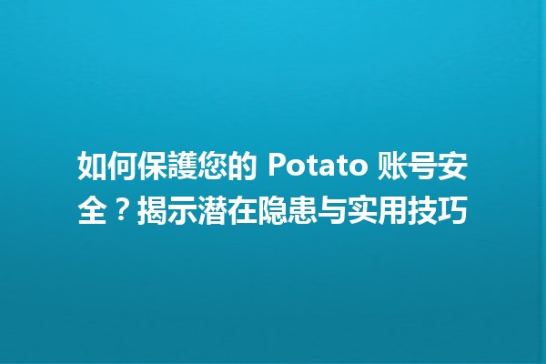 🍟 如何保護您的 Potato 账号安全？揭示潜在隐患与实用技巧