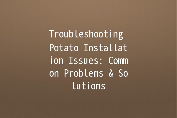 Troubleshooting Potato Installation Issues: Common Problems & Solutions 🥔🛠️