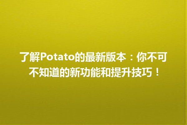 🎉了解Potato的最新版本：你不可不知道的新功能和提升技巧！