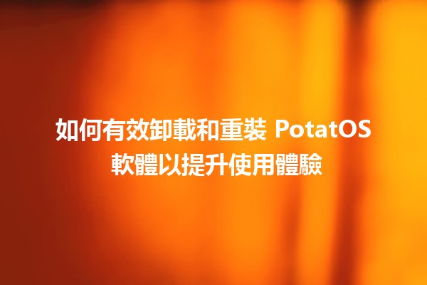 🥔 如何有效卸載和重裝 PotatOS 軟體以提升使用體驗