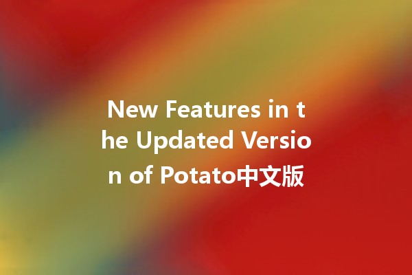 New Features in the Updated Version of Potato中文版 🥔✨