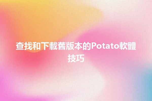 🎉查找和下載舊版本的Potato軟體技巧📥