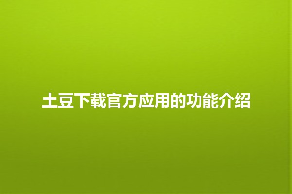 📱 土豆下载官方应用的功能介绍 🎉