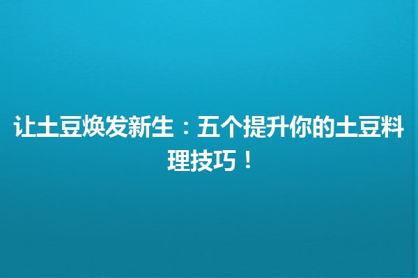 让土豆焕发新生：💡五个提升你的土豆料理技巧！🥔