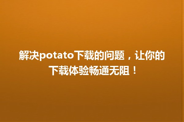 🚀 解决potato下载的问题，让你的下载体验畅通无阻！