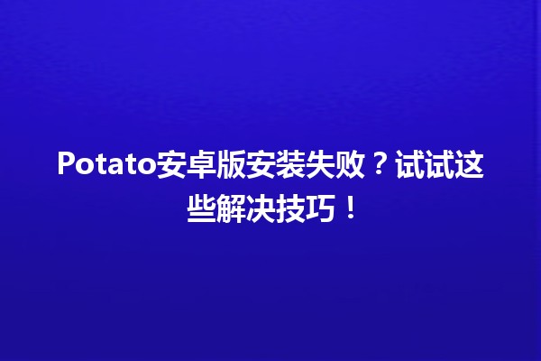 Potato安卓版安装失败？试试这些解决技巧！🚀💡