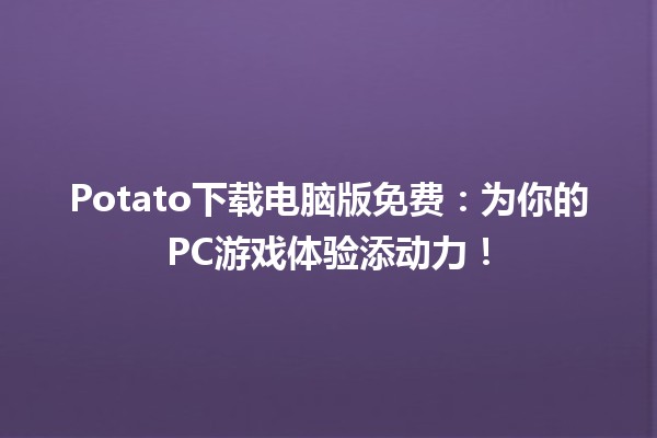 🎮 Potato下载电脑版免费：为你的PC游戏体验添动力！ 🚀