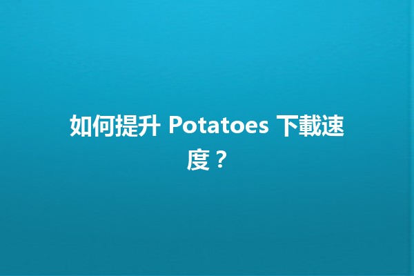 如何提升 Potatoes 下載速度？⚡️🍟