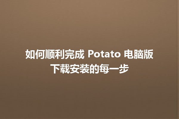 如何顺利完成 Potato 电脑版下载安装的每一步 💻🥔