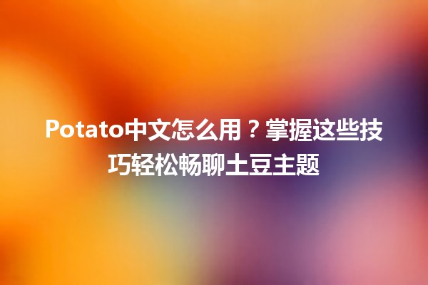 Potato中文怎么用？掌握这些技巧轻松畅聊土豆主题 🥔💬