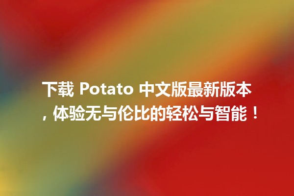 下载 Potato 中文版最新版本，体验无与伦比的轻松与智能！💻✨