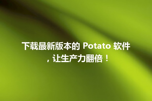 下载最新版本的 Potato 软件，让生产力翻倍！🚀💻