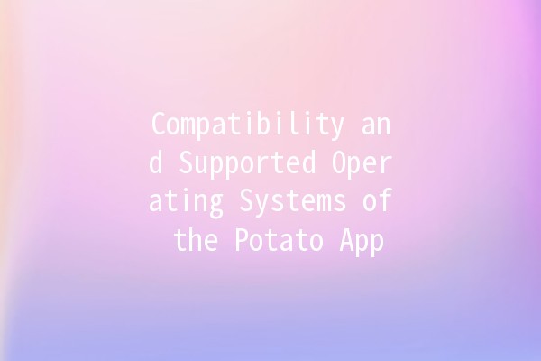 Compatibility and Supported Operating Systems of the Potato App 🥔💻