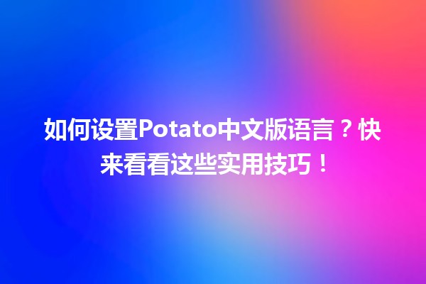 如何设置Potato中文版语言？快来看看这些实用技巧！🌟