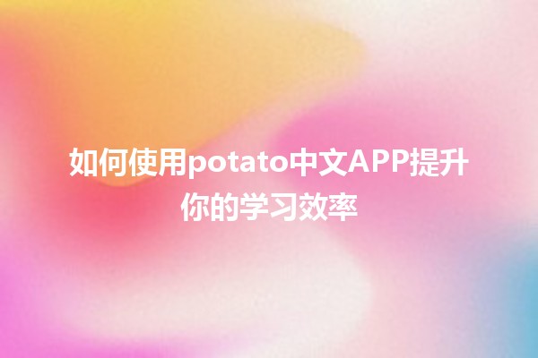 如何使用potato中文APP提升你的学习效率📚✨