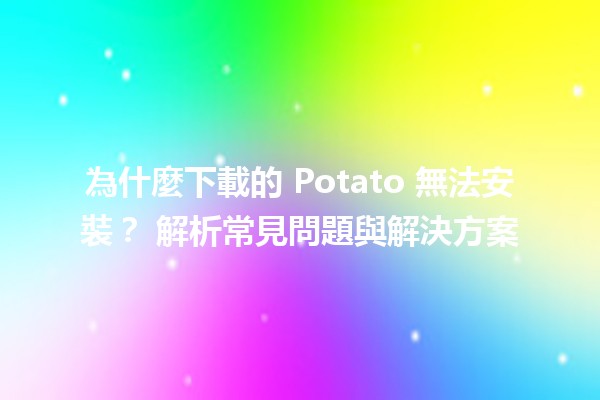 為什麼下載的 Potato 無法安裝？🤔 解析常見問題與解決方案