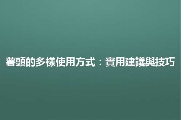 🍟 薯頭的多樣使用方式：實用建議與技巧