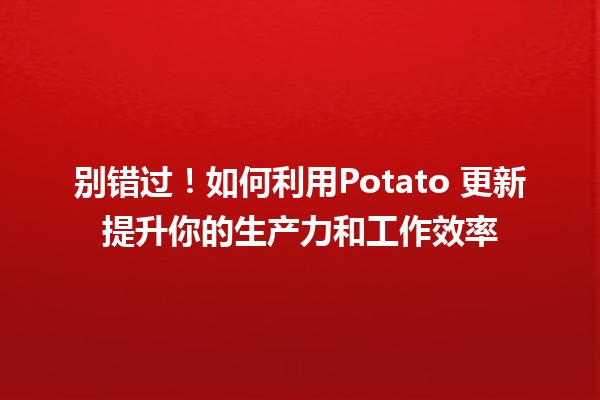 🍟 别错过！如何利用Potato 更新提升你的生产力和工作效率 🚀