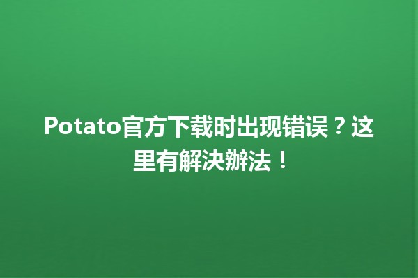 Potato官方下载时出现错误？这里有解決辦法！💻🚀