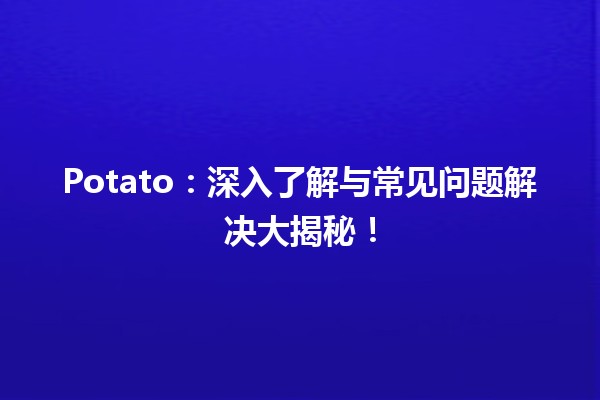 🍟 Potato：深入了解与常见问题解决大揭秘！